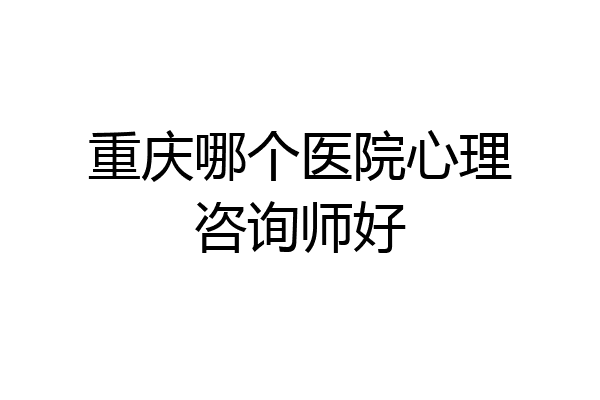 重庆哪个医院心理咨询师好