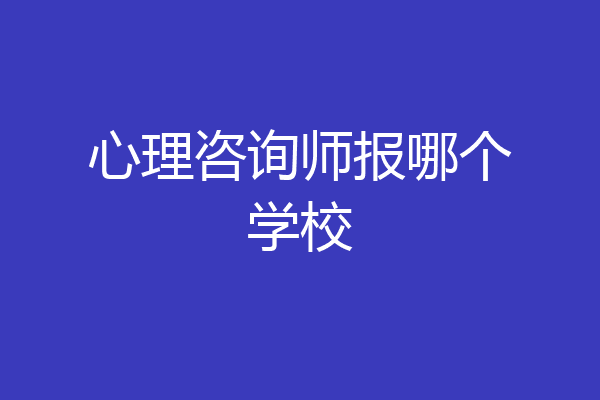 心理咨询师报哪个学校