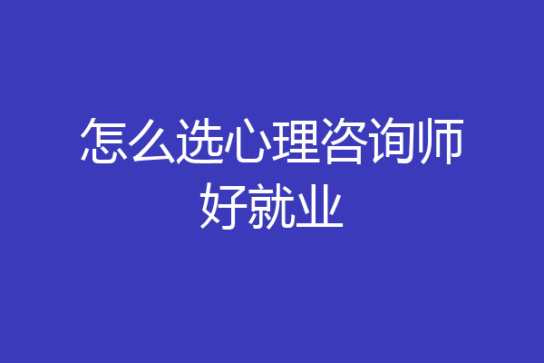 怎么选心理咨询师好就业