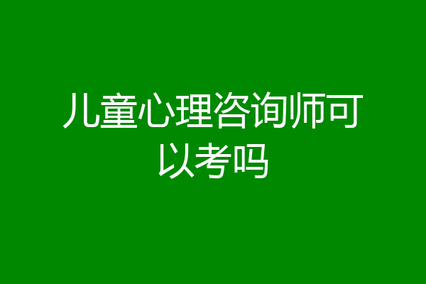 儿童心理咨询师可以考吗