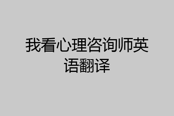 我看心理咨询师英语翻译