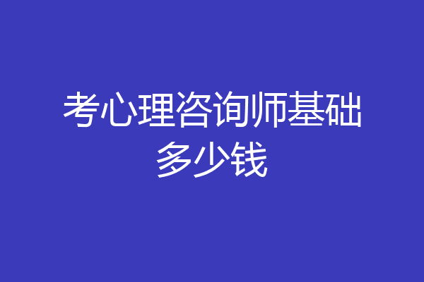 考心理咨询师基础多少钱