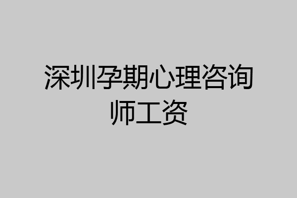 深圳孕期心理咨询师工资