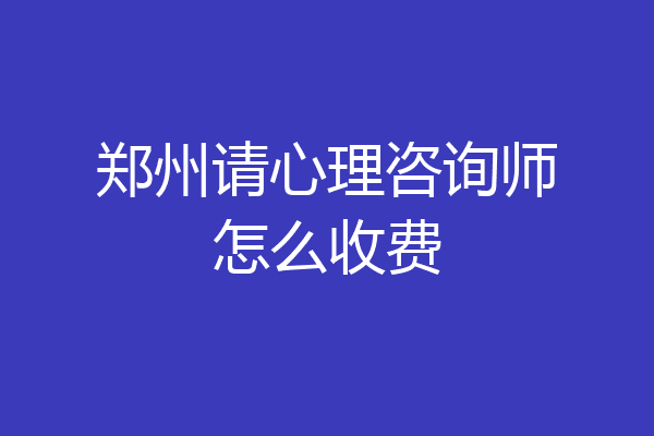 郑州请心理咨询师怎么收费