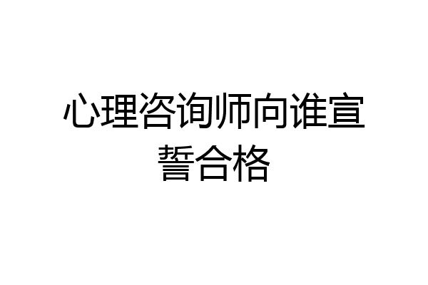 心理咨询师向谁宣誓合格