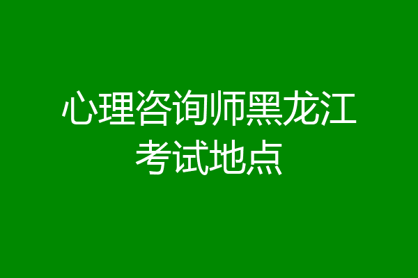心理咨询师黑龙江考试地点
