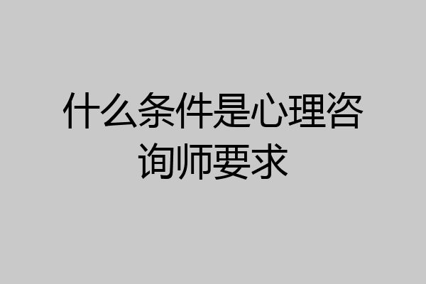 什么条件是心理咨询师要求