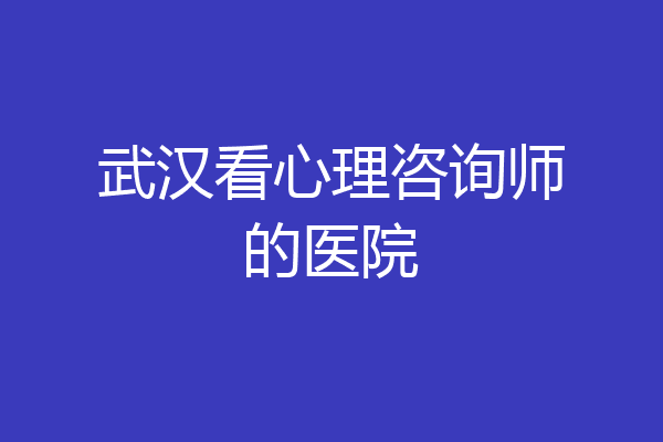 武汉看心理咨询师的医院