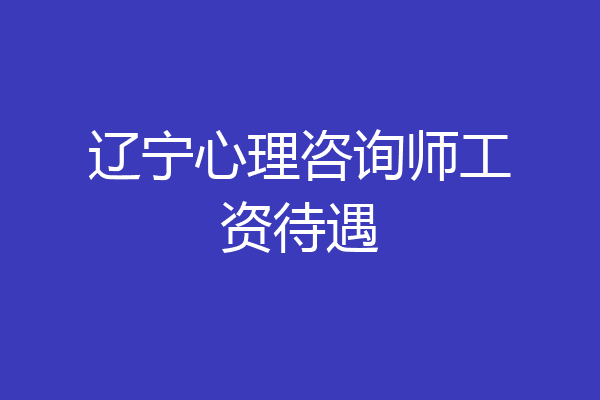 辽宁心理咨询师工资待遇
