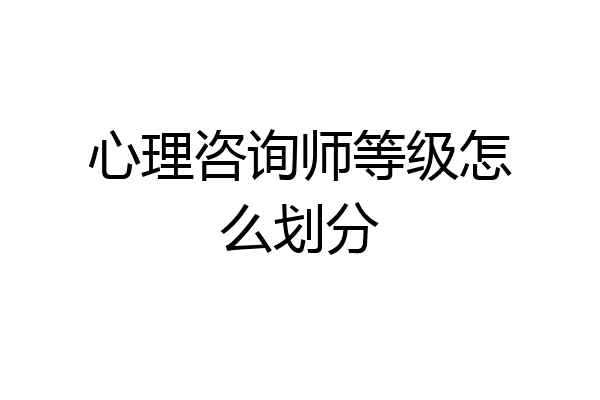 心理咨询师等级怎么划分