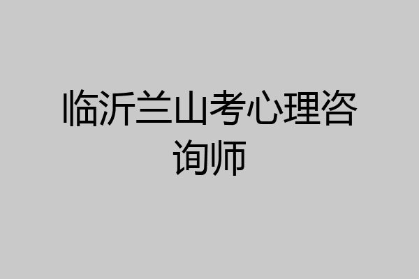 临沂兰山考心理咨询师