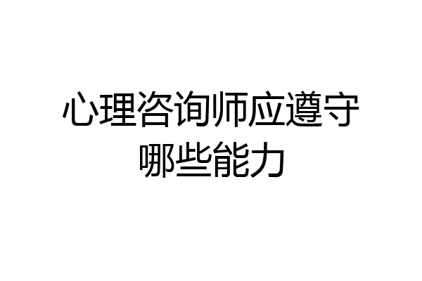 心理咨询师应遵守哪些能力