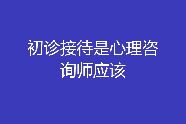 初诊接待是心理咨询师应该