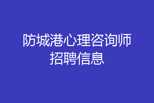 防城港心理咨询师招聘信息