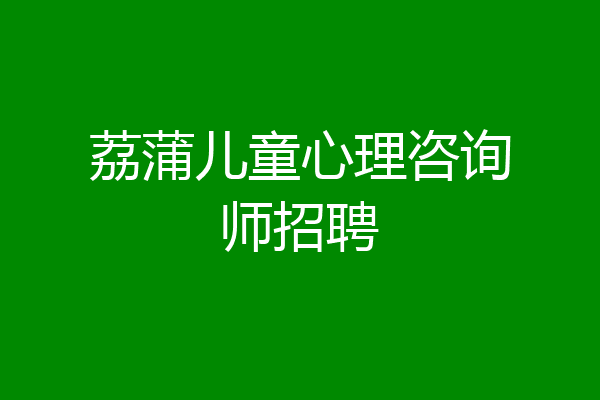荔蒲儿童心理咨询师招聘