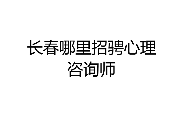 长春哪里招骋心理咨询师