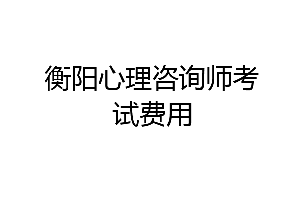 衡阳心理咨询师考试费用