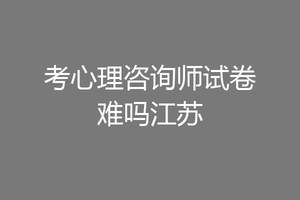考心理咨询师试卷难吗江苏