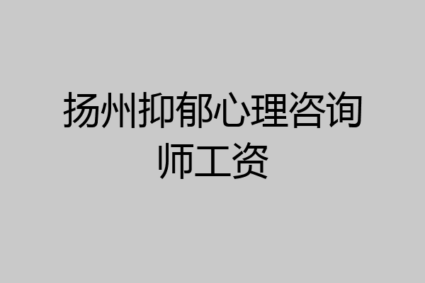 扬州抑郁心理咨询师工资