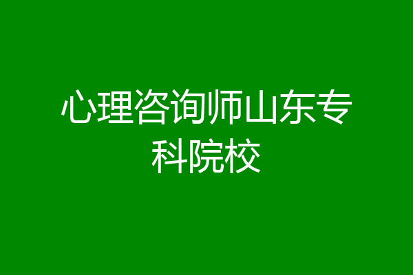 心理咨询师山东专科院校