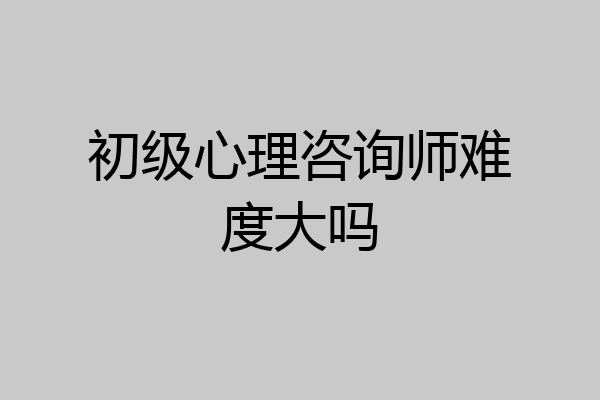 初级心理咨询师难度大吗
