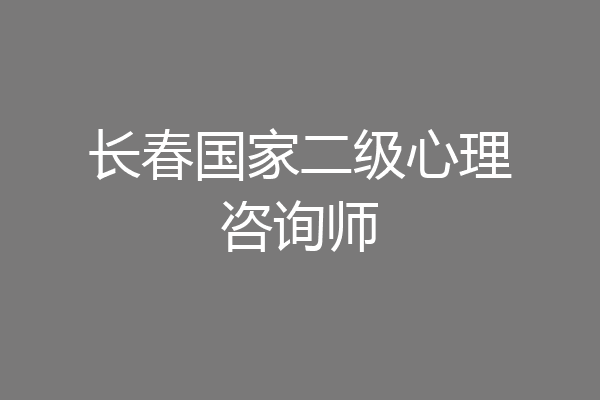 长春国家二级心理咨询师