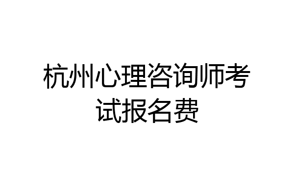 杭州心理咨询师考试报名费