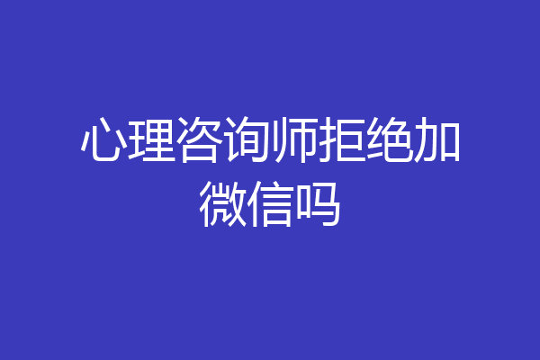 心理咨询师拒绝加微信吗