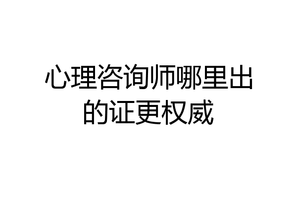 心理咨询师哪里出的证更权威