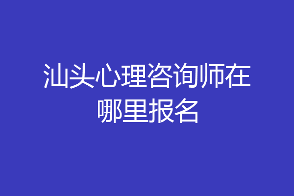 汕头心理咨询师在哪里报名