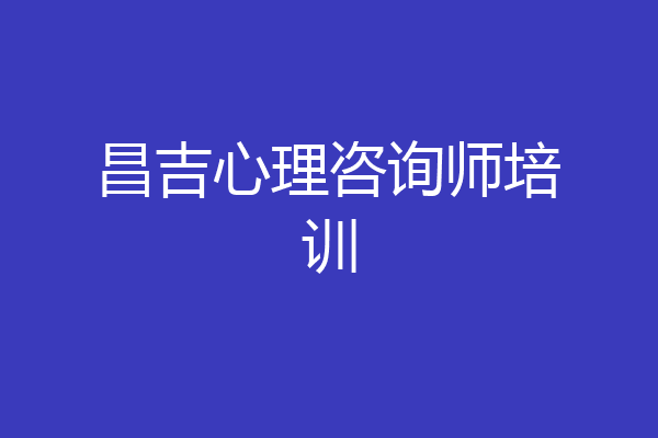 昌吉心理咨询师培训