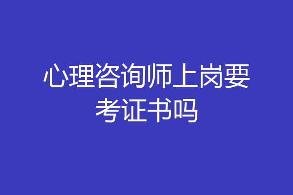 心理咨询师上岗要考证书吗