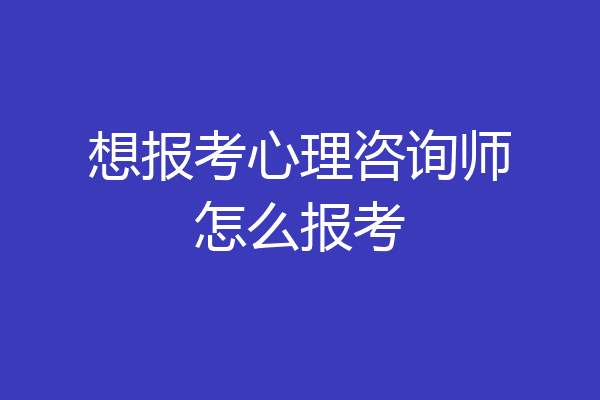 想报考心理咨询师怎么报考