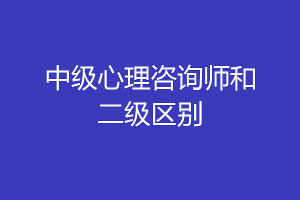 中级心理咨询师和二级区别