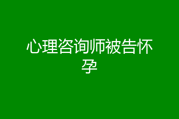 心理咨询师被告怀孕