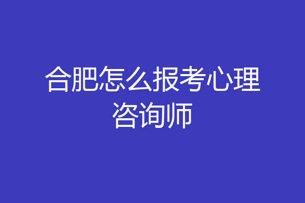 合肥怎么报考心理咨询师