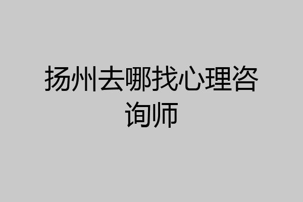 扬州去哪找心理咨询师