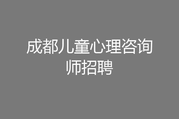 成都儿童心理咨询师招聘