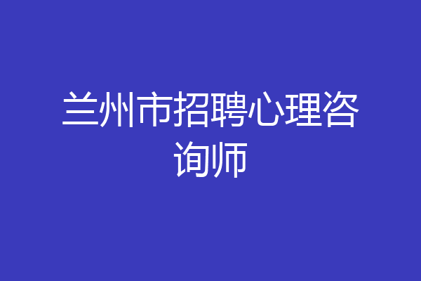 兰州市招聘心理咨询师