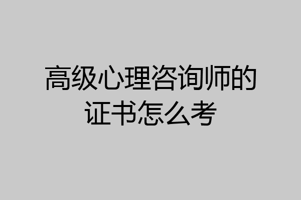 高级心理咨询师的证书怎么考