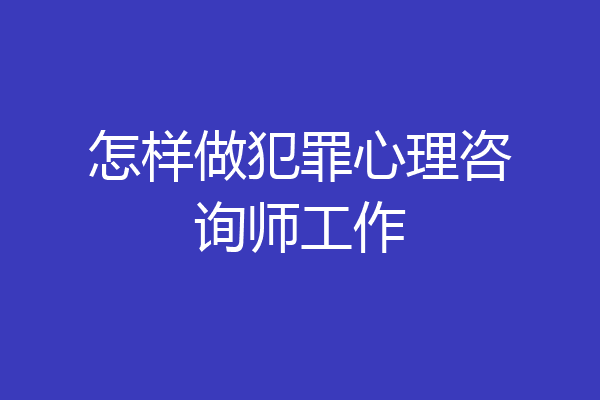 怎样做犯罪心理咨询师工作