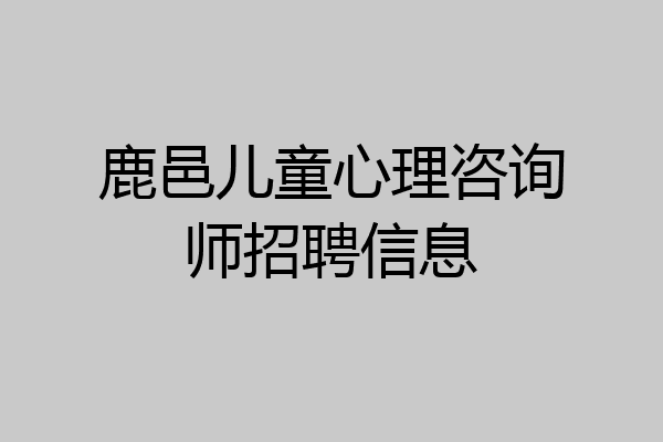 鹿邑儿童心理咨询师招聘信息