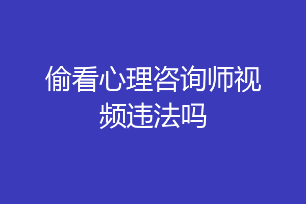 偷看心理咨询师视频违法吗
