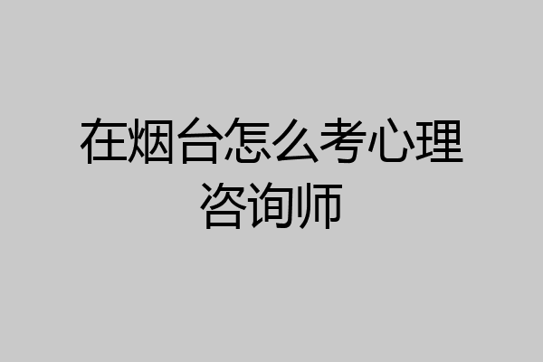 在烟台怎么考心理咨询师
