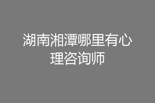 湖南湘潭哪里有心理咨询师