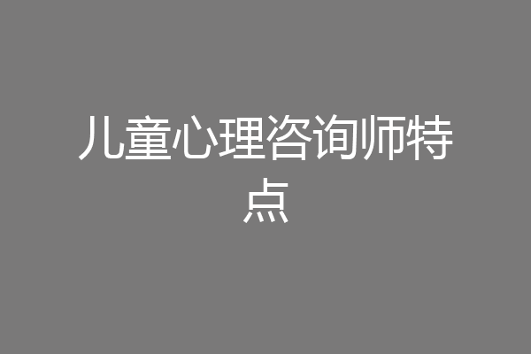 儿童心理咨询师特点