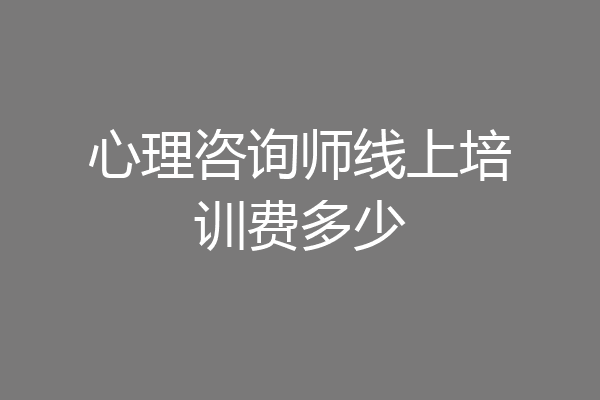 心理咨询师线上培训费多少