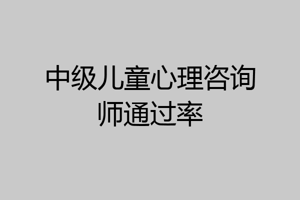 中级儿童心理咨询师通过率