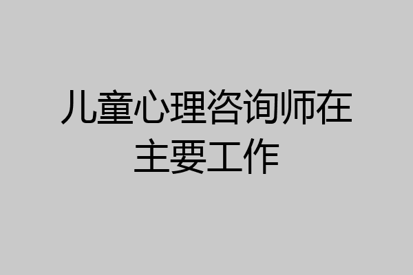 儿童心理咨询师在主要工作