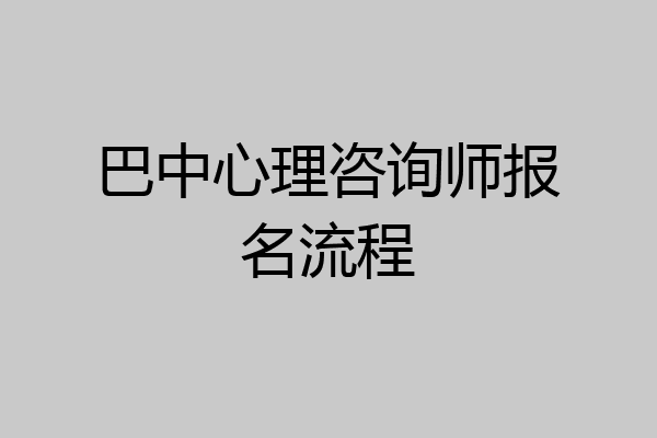巴中心理咨询师报名流程